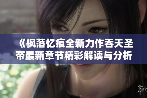 《枫落忆痕全新力作吞天圣帝最新章节精彩解读与分析》