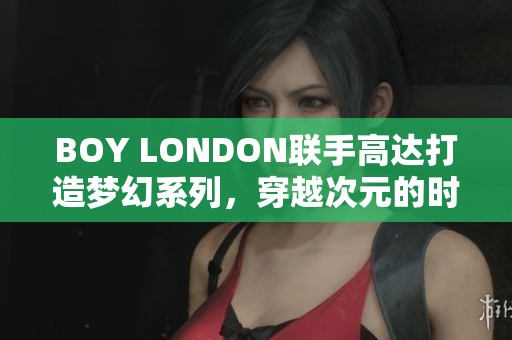 BOY LONDON联手高达打造梦幻系列，穿越次元的时尚之旅