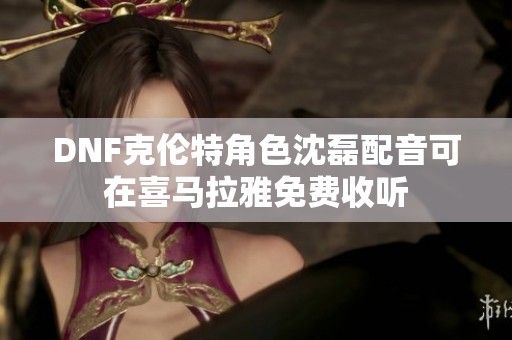 DNF克伦特角色沈磊配音可在喜马拉雅免费收听