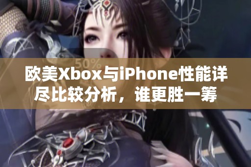 欧美Xbox与iPhone性能详尽比较分析，谁更胜一筹