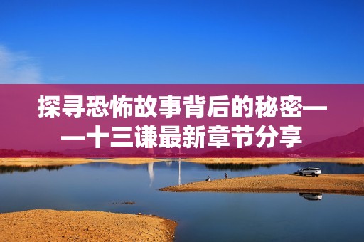 探寻恐怖故事背后的秘密——十三谦最新章节分享