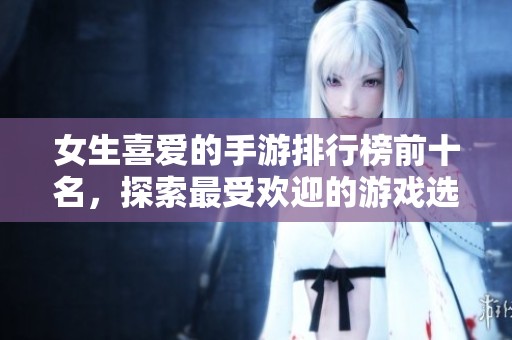 女生喜爱的手游排行榜前十名，探索最受欢迎的游戏选择