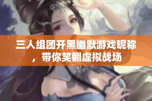 三人组团开黑幽默游戏昵称，带你笑翻虚拟战场