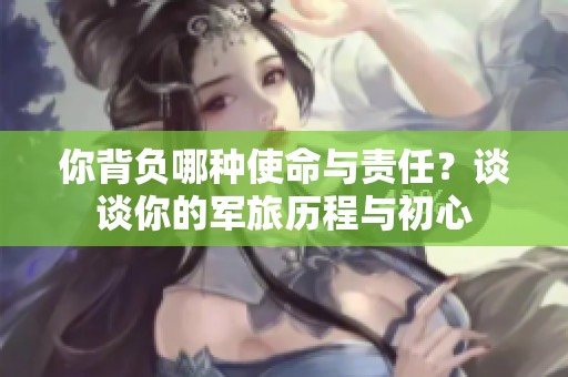你背负哪种使命与责任？谈谈你的军旅历程与初心