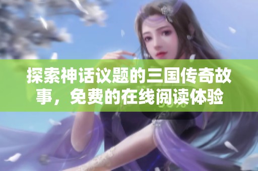 探索神话议题的三国传奇故事，免费的在线阅读体验