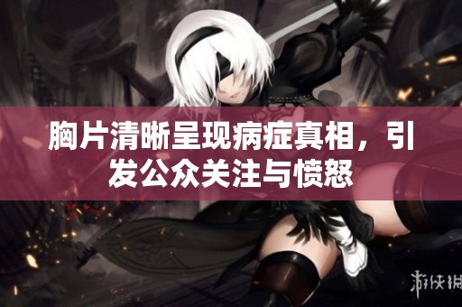胸片清晰呈现病症真相，引发公众关注与愤怒