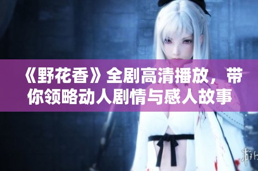 《野花香》全剧高清播放，带你领略动人剧情与感人故事