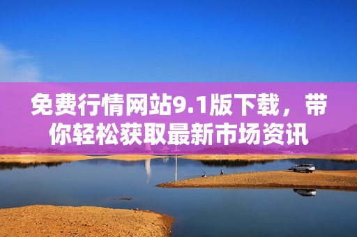 免费行情网站9.1版下载，带你轻松获取最新市场资讯
