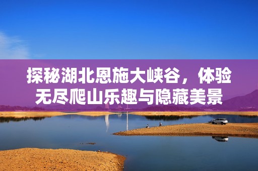 探秘湖北恩施大峡谷，体验无尽爬山乐趣与隐藏美景