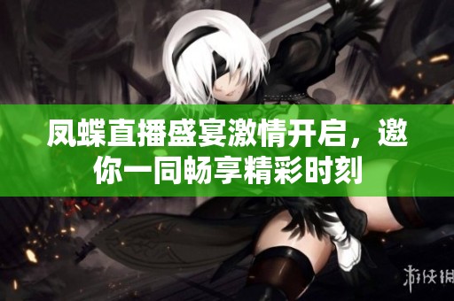 凤蝶直播盛宴激情开启，邀你一同畅享精彩时刻