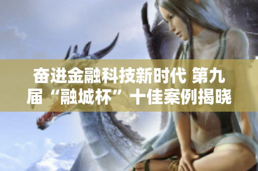 奋进金融科技新时代 第九届“融城杯”十佳案例揭晓