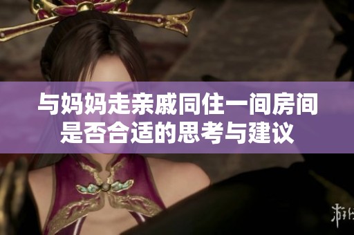 与妈妈走亲戚同住一间房间是否合适的思考与建议