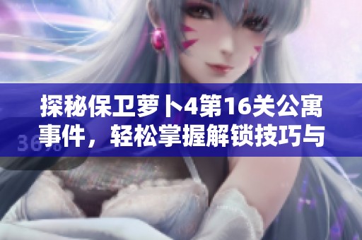 探秘保卫萝卜4第16关公寓事件，轻松掌握解锁技巧与挑战策略