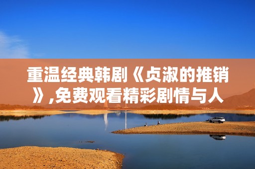 重温经典韩剧《贞淑的推销》,免费观看精彩剧情与人生哲理