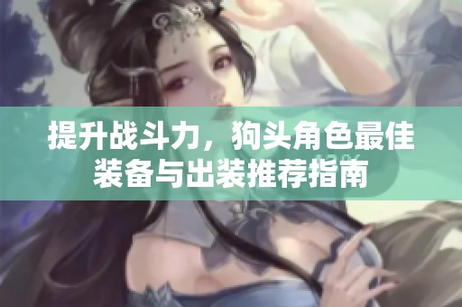 提升战斗力，狗头角色最佳装备与出装推荐指南