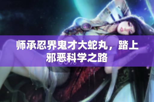 师承忍界鬼才大蛇丸，踏上邪恶科学之路