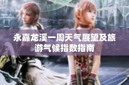永嘉龙溪一周天气展望及旅游气候指数指南