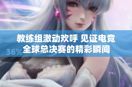 教练组激动欢呼 见证电竞全球总决赛的精彩瞬间
