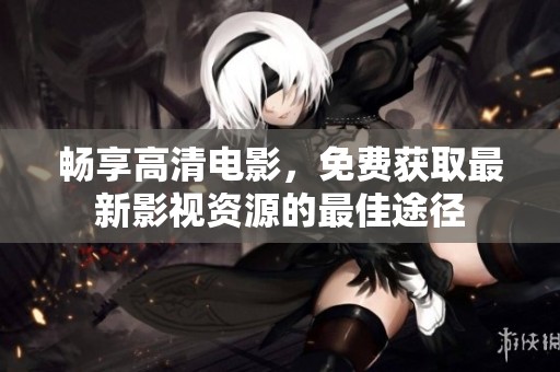 畅享高清电影，免费获取最新影视资源的最佳途径