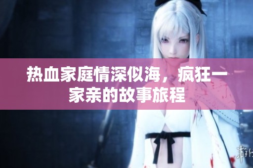 热血家庭情深似海，疯狂一家亲的故事旅程