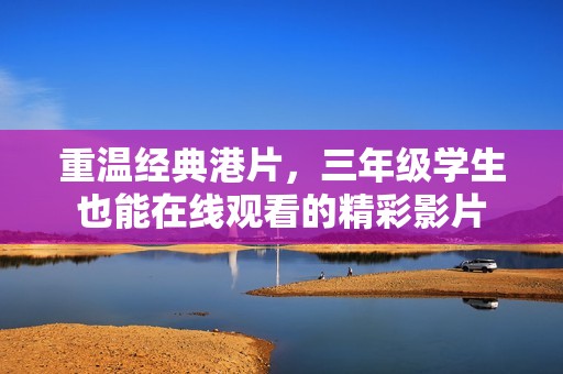 重温经典港片，三年级学生也能在线观看的精彩影片