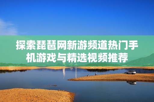 探索琵琶网新游频道热门手机游戏与精选视频推荐