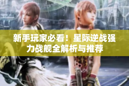 新手玩家必看！星际逆战强力战舰全解析与推荐