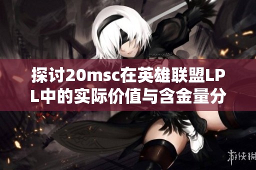 探讨20msc在英雄联盟LPL中的实际价值与含金量分析