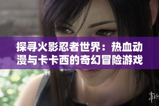 探寻火影忍者世界：热血动漫与卡卡西的奇幻冒险游戏列表