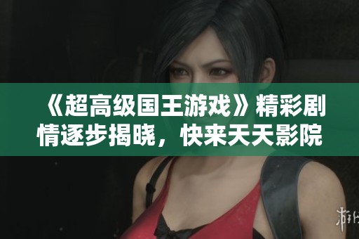 《超高级国王游戏》精彩剧情逐步揭晓，快来天天影院免费观看！
