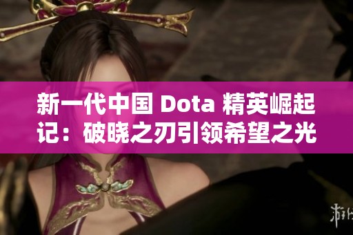 新一代中国 Dota 精英崛起记：破晓之刃引领希望之光