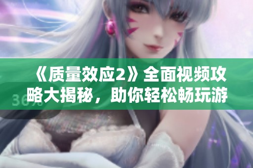 《质量效应2》全面视频攻略大揭秘，助你轻松畅玩游戏之旅