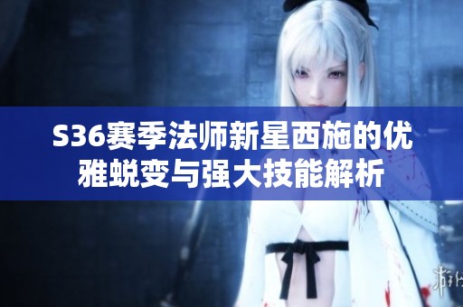 S36赛季法师新星西施的优雅蜕变与强大技能解析