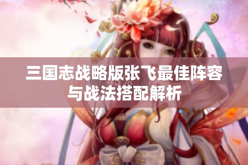 三国志战略版张飞最佳阵容与战法搭配解析