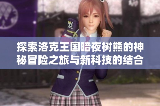 探索洛克王国暗夜树熊的神秘冒险之旅与新科技的结合