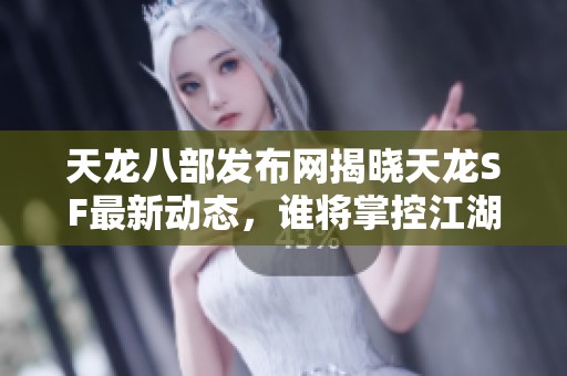 天龙八部发布网揭晓天龙SF最新动态，谁将掌控江湖风云