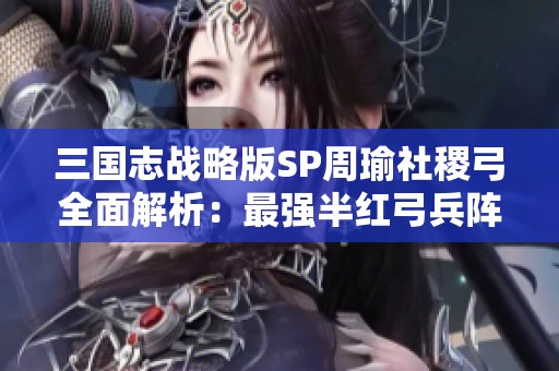 三国志战略版SP周瑜社稷弓全面解析：最强半红弓兵阵容攻略