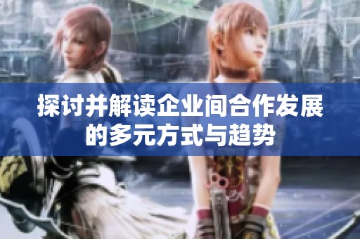 探讨并解读企业间合作发展的多元方式与趋势
