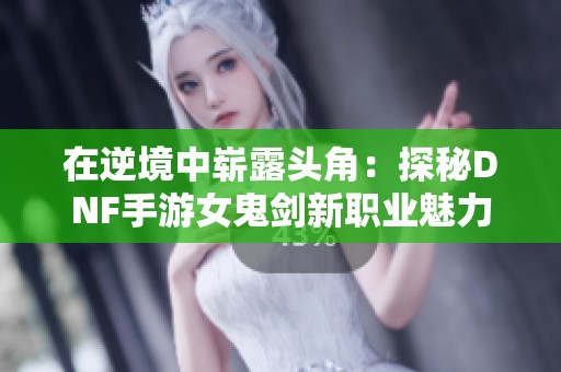 在逆境中崭露头角：探秘DNF手游女鬼剑新职业魅力