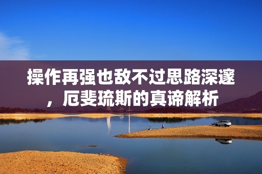 操作再强也敌不过思路深邃，厄斐琉斯的真谛解析