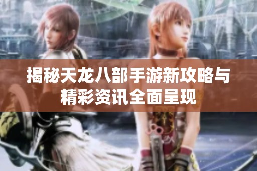 揭秘天龙八部手游新攻略与精彩资讯全面呈现