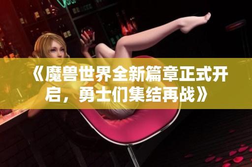 《魔兽世界全新篇章正式开启，勇士们集结再战》