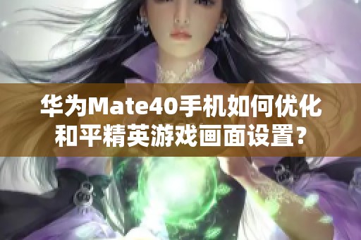 华为Mate40手机如何优化和平精英游戏画面设置？