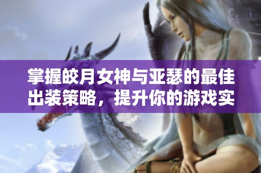 掌握皎月女神与亚瑟的最佳出装策略，提升你的游戏实力