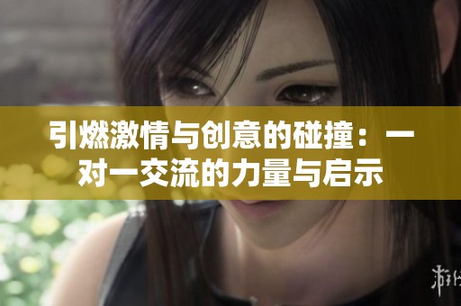 引燃激情与创意的碰撞：一对一交流的力量与启示