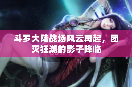 斗罗大陆战场风云再起，团灭狂潮的影子降临