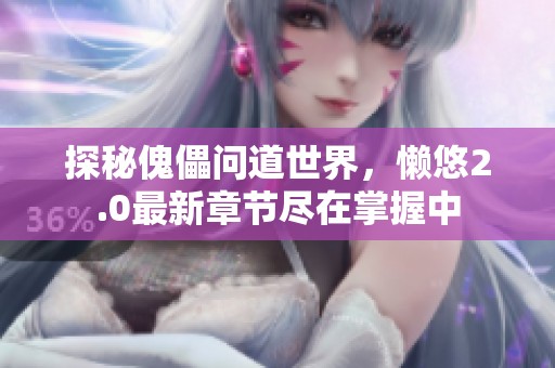 探秘傀儡问道世界，懒悠2.0最新章节尽在掌握中
