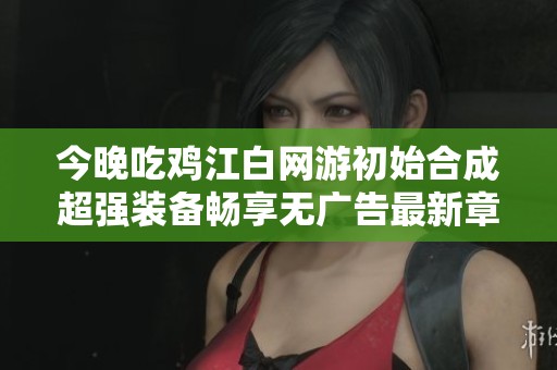 今晚吃鸡江白网游初始合成超强装备畅享无广告最新章节