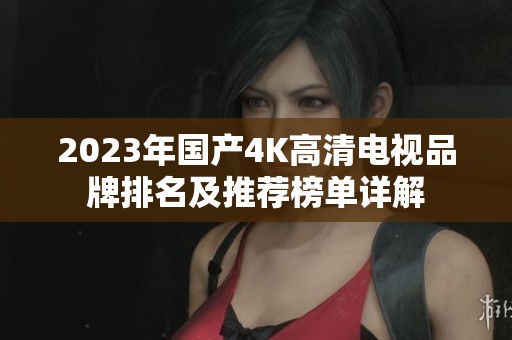 2023年国产4K高清电视品牌排名及推荐榜单详解