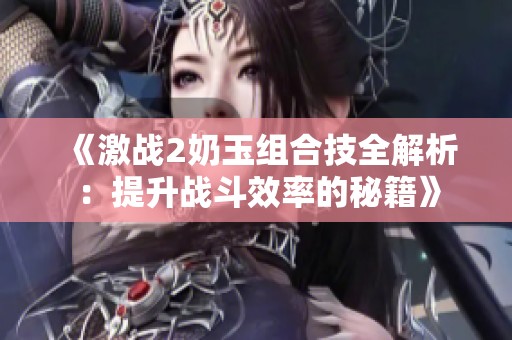 《激战2奶玉组合技全解析：提升战斗效率的秘籍》